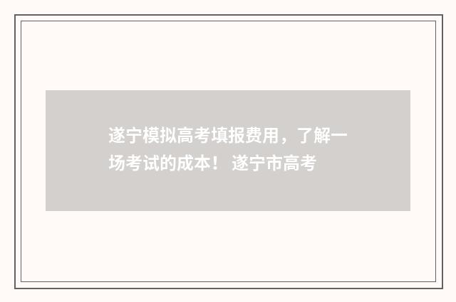 遂宁模拟高考填报费用，了解一场考试的成本！ 遂宁市高考