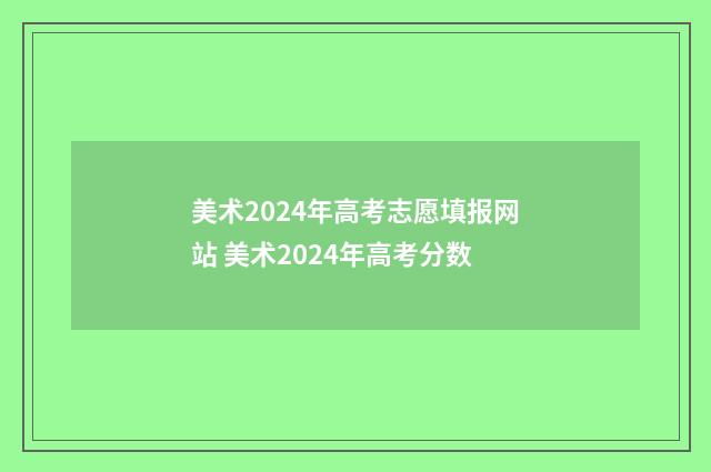 美术2024年高考志愿填报网站 美术2024年高考分数