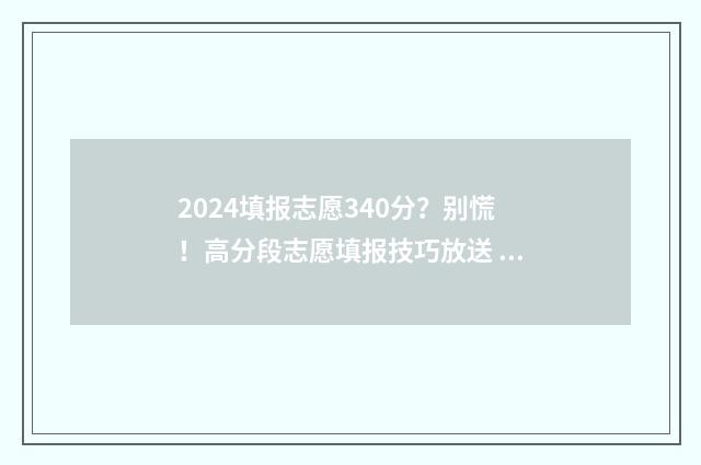 2024填报志愿340分？别慌！高分段志愿填报技巧放送 2024填报志愿入口官网登录