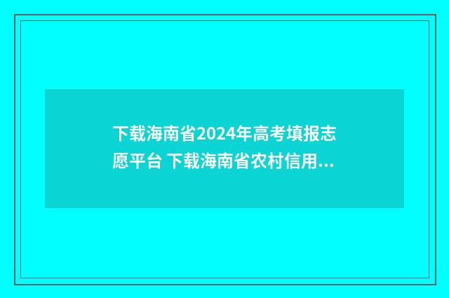 下载海南省2024年高考填报志愿平台 下载海南省农村信用社手机银行