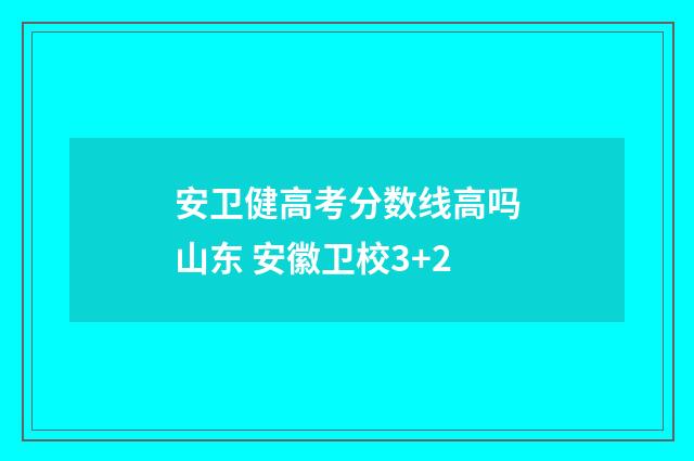 安卫健高考分数线高吗山东 安徽卫校3+2