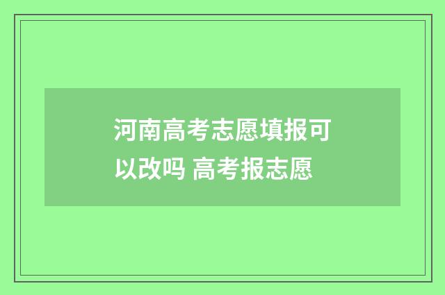 河南高考志愿填报可以改吗 高考报志愿