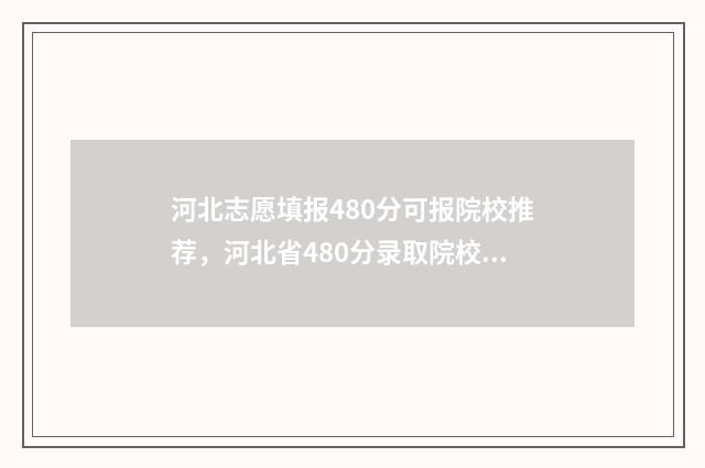 河北志愿填报480分可报院校推荐，河北省480分录取院校一览 河北志愿填报智能参考系统