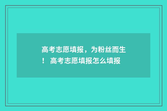 高考志愿填报，为粉丝而生！ 高考志愿填报怎么填报