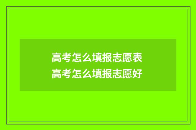 高考怎么填报志愿表 高考怎么填报志愿好