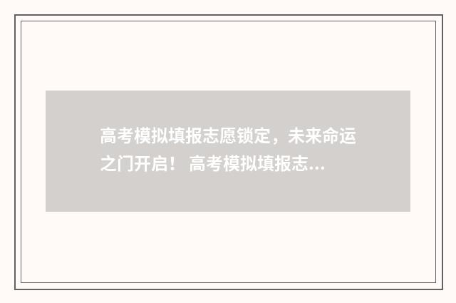 高考模拟填报志愿锁定，未来命运之门开启！ 高考模拟填报志愿怎么填报