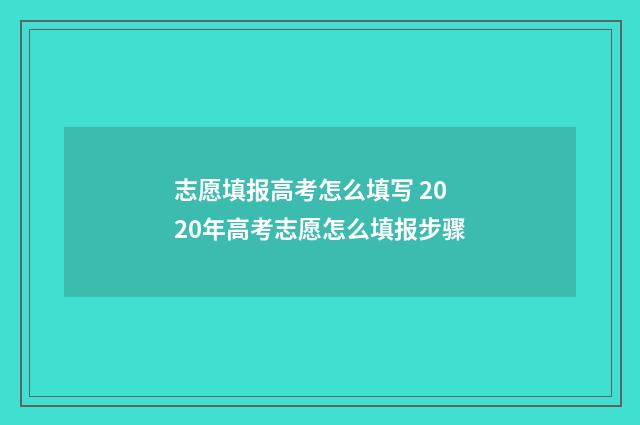 志愿填报高考怎么填写 2020年高考志愿怎么填报步骤