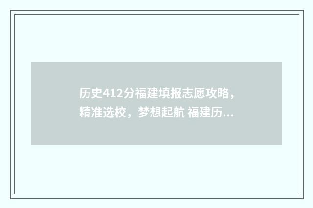 历史412分福建填报志愿攻略，精准选校，梦想起航 福建历史组570分