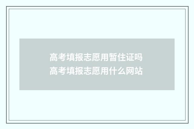 高考填报志愿用暂住证吗 高考填报志愿用什么网站