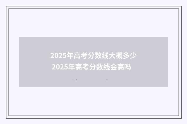 2025年高考分数线大概多少 2025年高考分数线会高吗