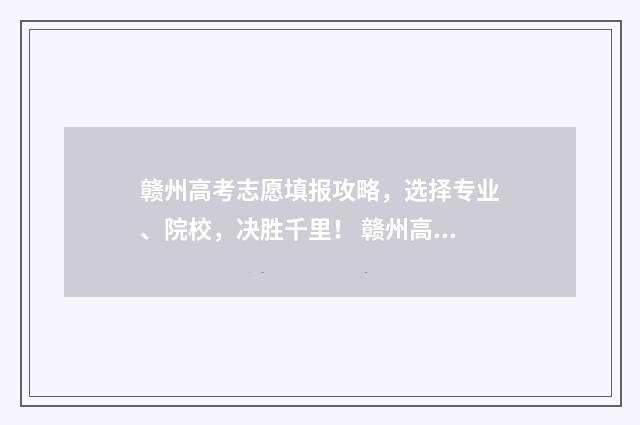 赣州高考志愿填报攻略，选择专业、院校，决胜千里！ 赣州高考志愿填报时间