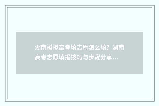 湖南模拟高考填志愿怎么填？湖南高考志愿填报技巧与步骤分享 湖南模拟高考填报
