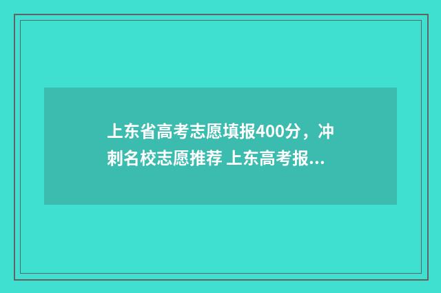 上东省高考志愿填报400分，冲刺名校志愿推荐 上东高考报名