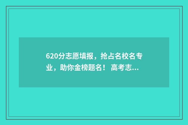 620分志愿填报，抢占名校名专业，助你金榜题名！ 高考志愿60%概率稳吗
