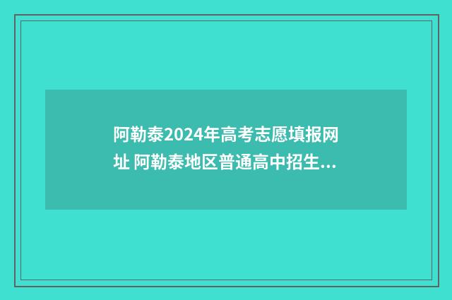 阿勒泰2024年高考志愿填报网址 阿勒泰地区普通高中招生公告