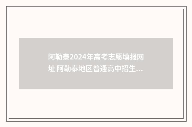 阿勒泰2024年高考志愿填报网址 阿勒泰地区普通高中招生公告