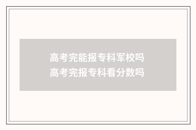 高考完能报专科军校吗 高考完报专科看分数吗