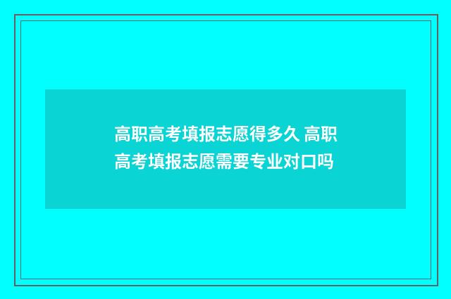 高职高考填报志愿得多久 高职高考填报志愿需要专业对口吗