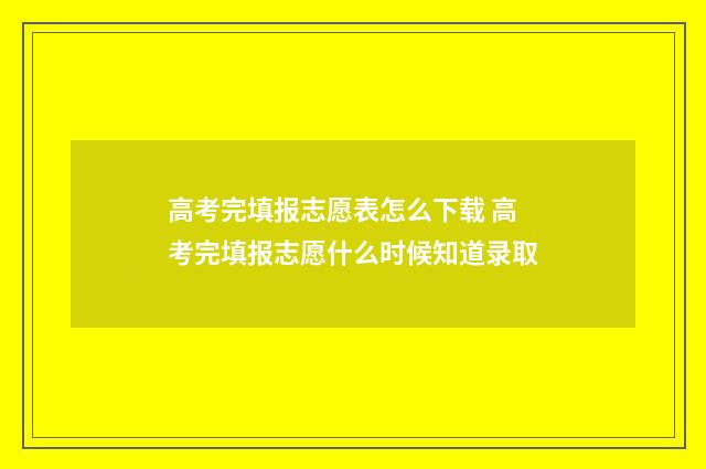 高考完填报志愿表怎么下载 高考完填报志愿什么时候知道录取