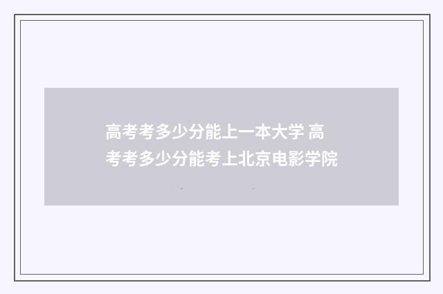 高考考多少分能上一本大学 高考考多少分能考上北京电影学院