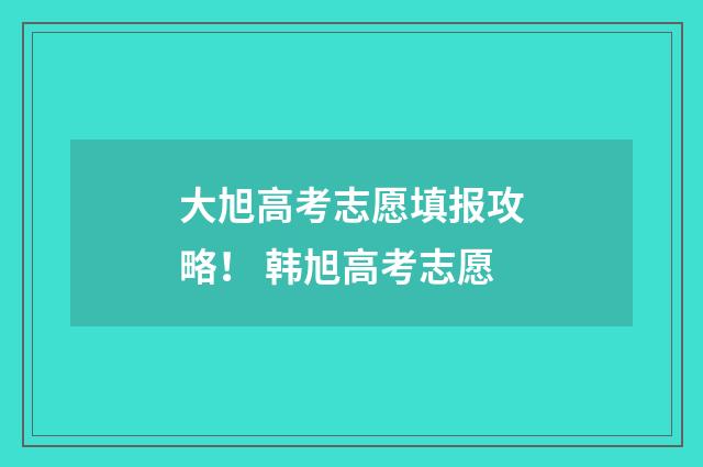 大旭高考志愿填报攻略！ 韩旭高考志愿