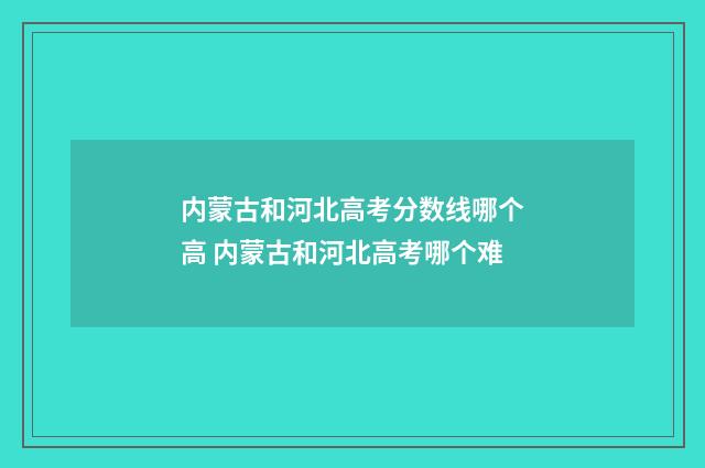 内蒙古和河北高考分数线哪个高 内蒙古和河北高考哪个难