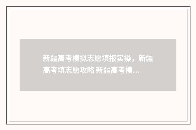 新疆高考模拟志愿填报实操，新疆高考填志愿攻略 新疆高考模拟志愿填报截止时间