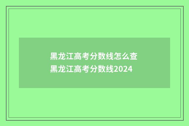 黑龙江高考分数线怎么查 黑龙江高考分数线2024