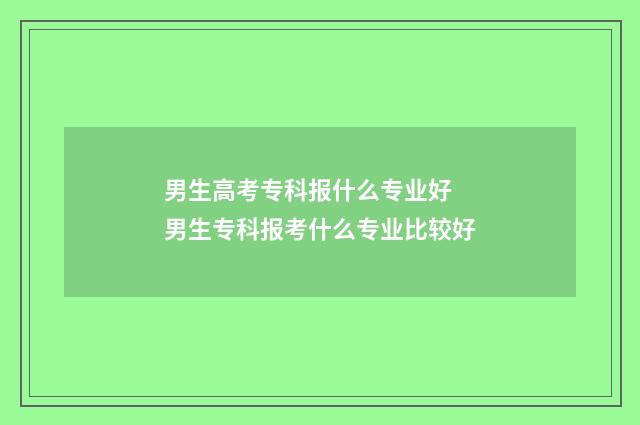 男生高考专科报什么专业好 男生专科报考什么专业比较好