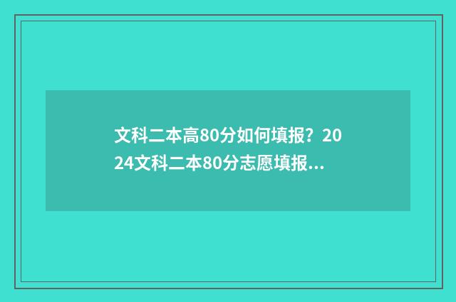 文科二本高80分如何填报？2024文科二本80分志愿填报指南 文科高二本线40分