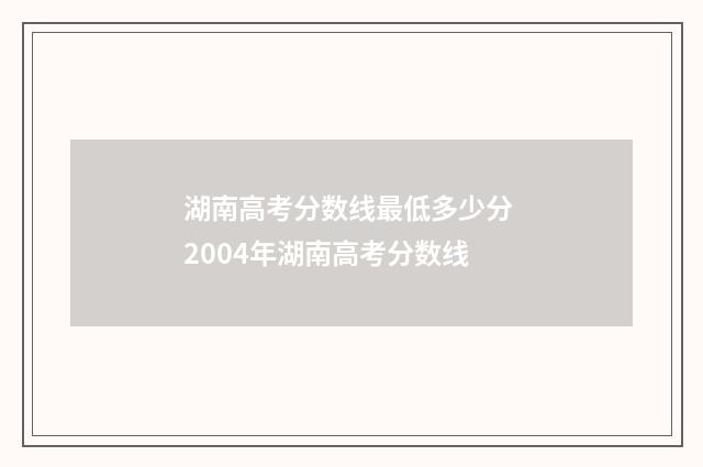 湖南高考分数线最低多少分 2004年湖南高考分数线