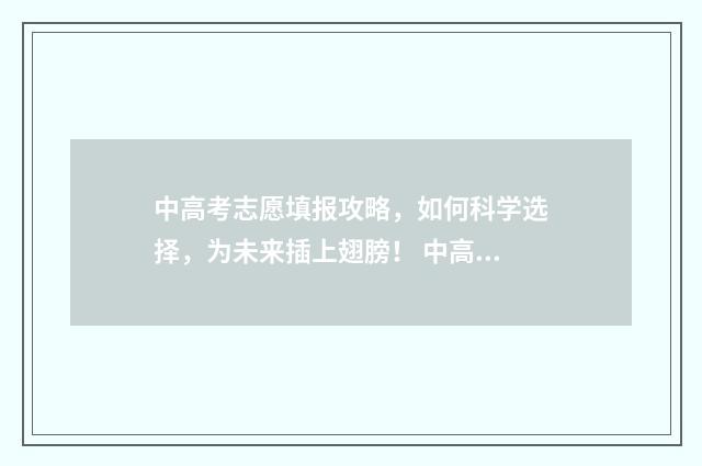 中高考志愿填报攻略，如何科学选择，为未来插上翅膀！ 中高考志愿填报咨询公司