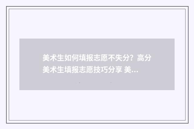 美术生如何填报志愿不失分？高分美术生填报志愿技巧分享 美术生如何填报普通批院校
