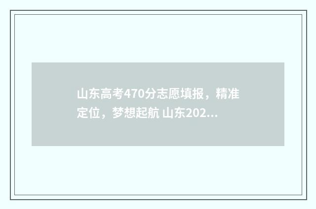 山东高考470分志愿填报，精准定位，梦想起航 山东2020高考470分能上什么学校