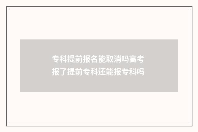 专科提前报名能取消吗高考 报了提前专科还能报专科吗
