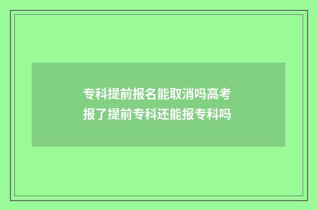 专科提前报名能取消吗高考 报了提前专科还能报专科吗