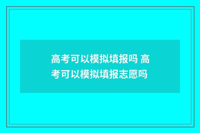 高考可以模拟填报吗 高考可以模拟填报志愿吗
