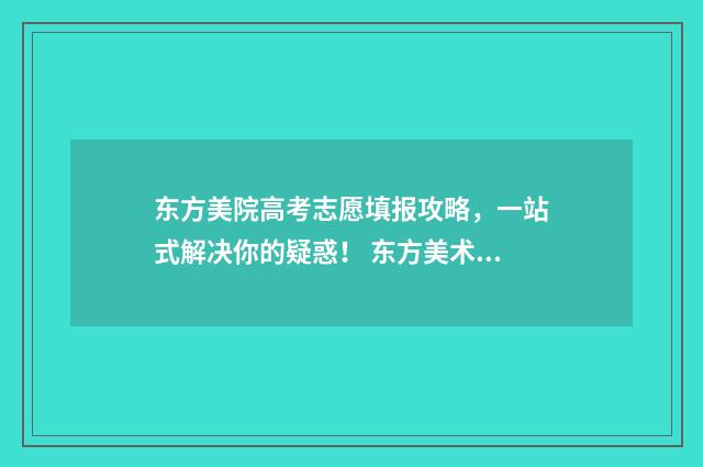 东方美院高考志愿填报攻略，一站式解决你的疑惑！ 东方美术高中是职高吗