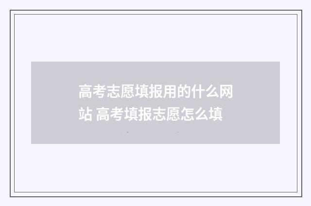 高考志愿填报用的什么网站 高考填报志愿怎么填