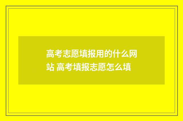 高考志愿填报用的什么网站 高考填报志愿怎么填
