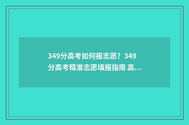 349分高考如何报志愿？349分高考精准志愿填报指南 高考分数349能上什么大学?