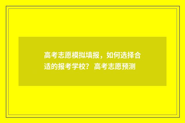 高考志愿模拟填报，如何选择合适的报考学校？ 高考志愿预测