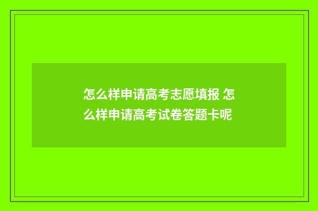 怎么样申请高考志愿填报 怎么样申请高考试卷答题卡呢
