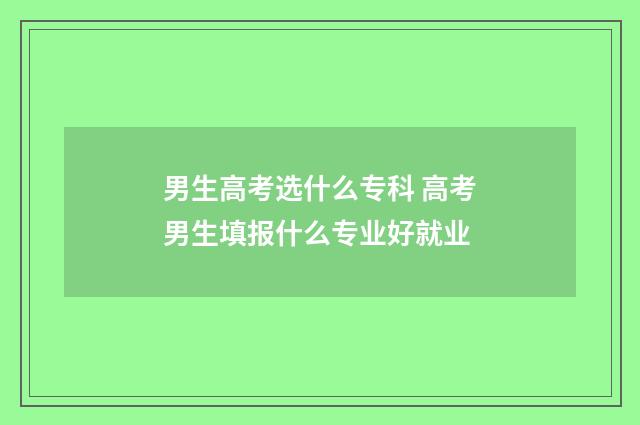 男生高考选什么专科 高考男生填报什么专业好就业