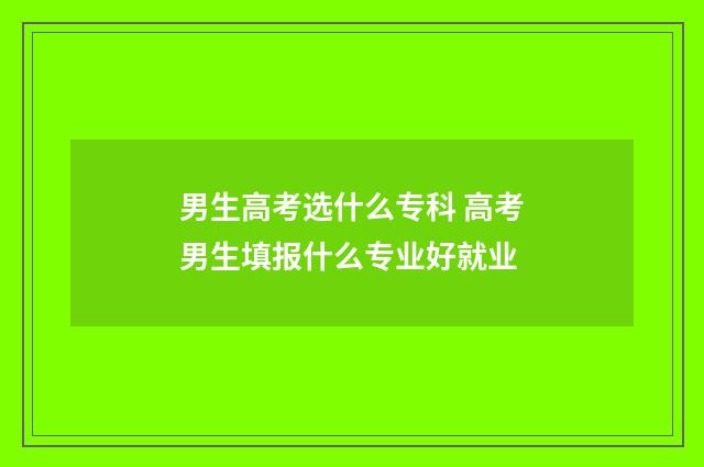 男生高考选什么专科 高考男生填报什么专业好就业