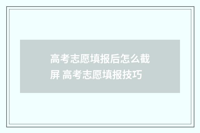 高考志愿填报后怎么截屏 高考志愿填报技巧