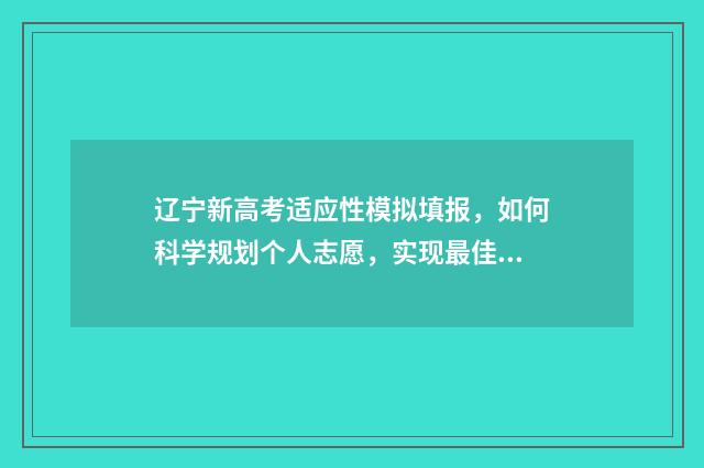 辽宁新高考适应性模拟填报，如何科学规划个人志愿，实现最佳选择？ 辽宁省新高考相关资料