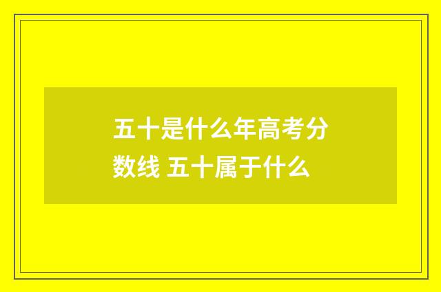 五十是什么年高考分数线 五十属于什么