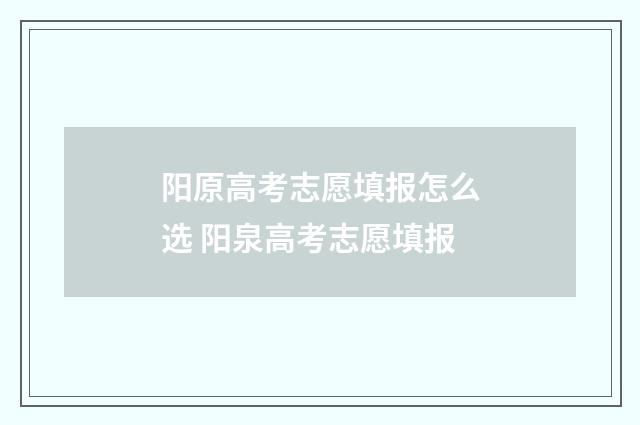 阳原高考志愿填报怎么选 阳泉高考志愿填报