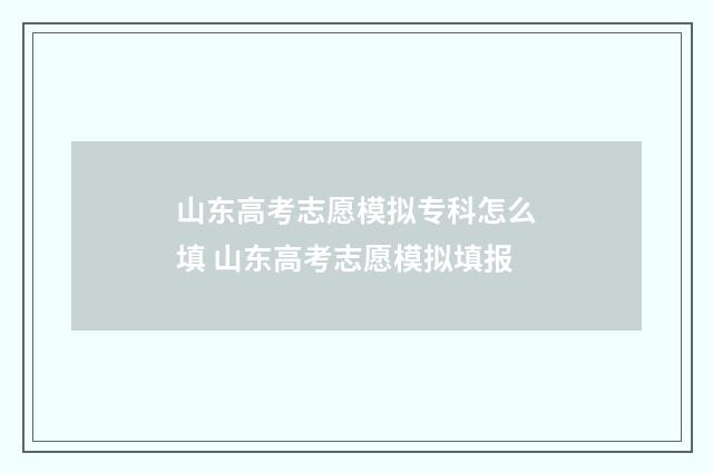 山东高考志愿模拟专科怎么填 山东高考志愿模拟填报